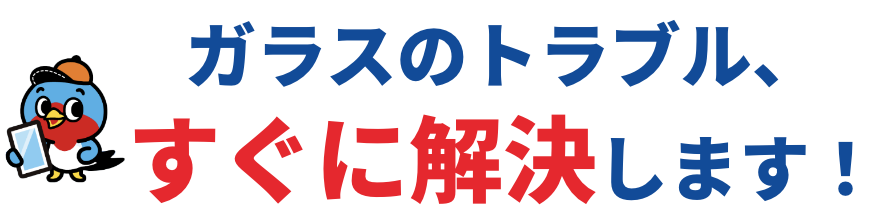 ガラスのトラブル、すぐに解決します！